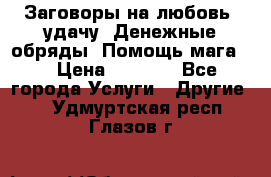 Заговоры на любовь, удачу. Денежные обряды. Помощь мага.  › Цена ­ 2 000 - Все города Услуги » Другие   . Удмуртская респ.,Глазов г.